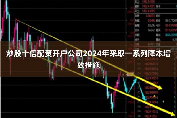 炒股十倍配资开户公司2024年采取一系列降本增效措施