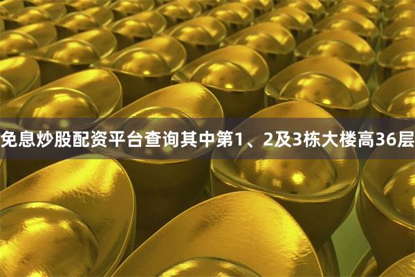 免息炒股配资平台查询其中第1、2及3栋大楼高36层