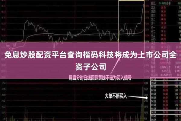 免息炒股配资平台查询楷码科技将成为上市公司全资子公司