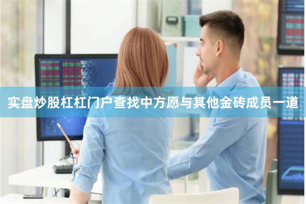 实盘炒股杠杠门户查找中方愿与其他金砖成员一道