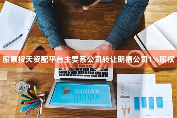 股票按天资配平台主要系公司转让朗福公司1%股权
