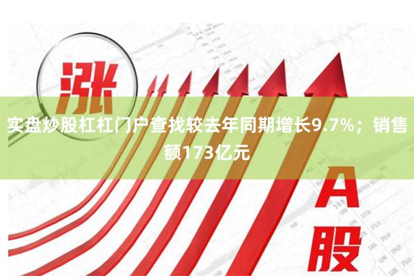 实盘炒股杠杠门户查找较去年同期增长9.7%;销售额173亿元