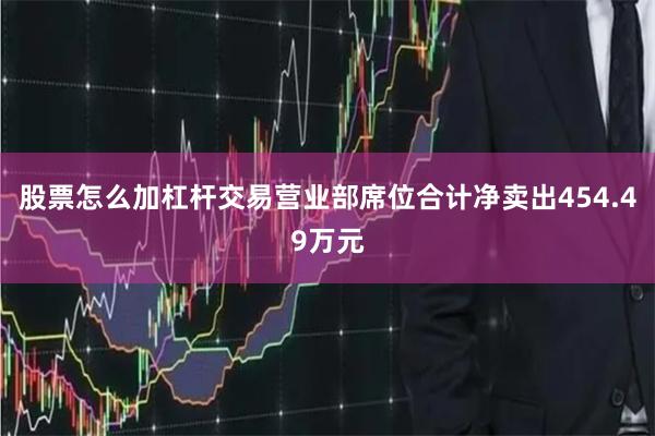 股票怎么加杠杆交易营业部席位合计净卖出454.49万元