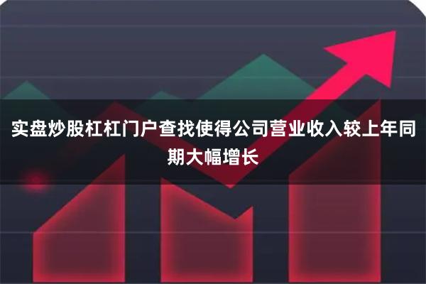 实盘炒股杠杠门户查找使得公司营业收入较上年同期大幅增长