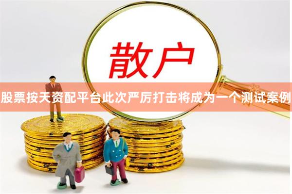 股票按天资配平台此次严厉打击将成为一个测试案例