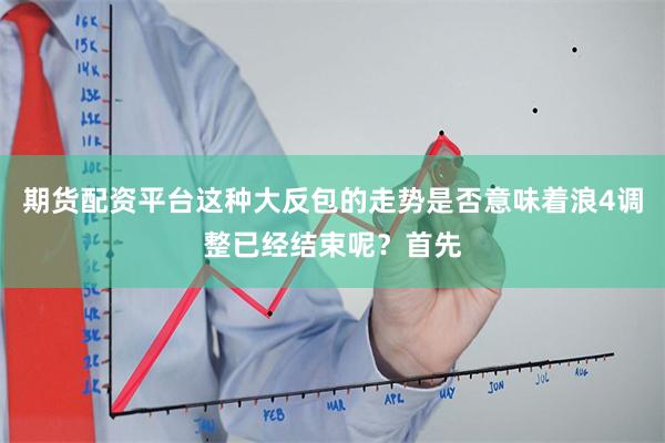 期货配资平台这种大反包的走势是否意味着浪4调整已经结束呢？首先