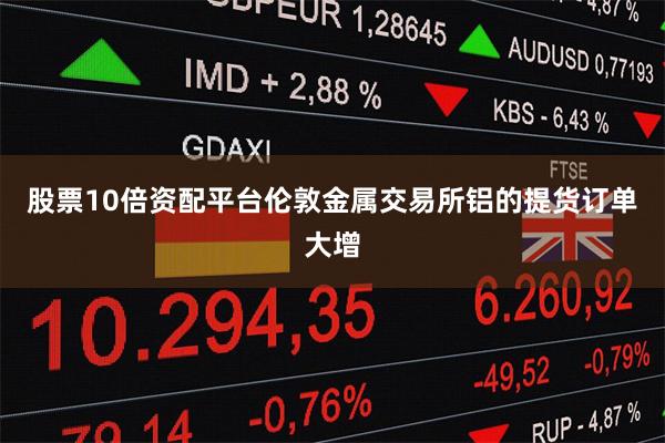 股票10倍资配平台伦敦金属交易所铝的提货订单大增