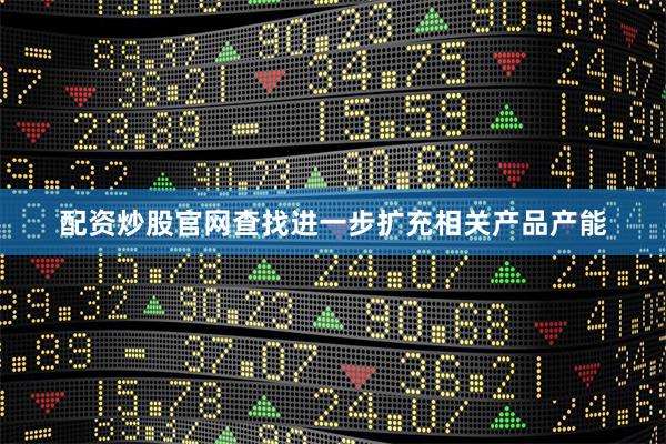 配资炒股官网查找进一步扩充相关产品产能