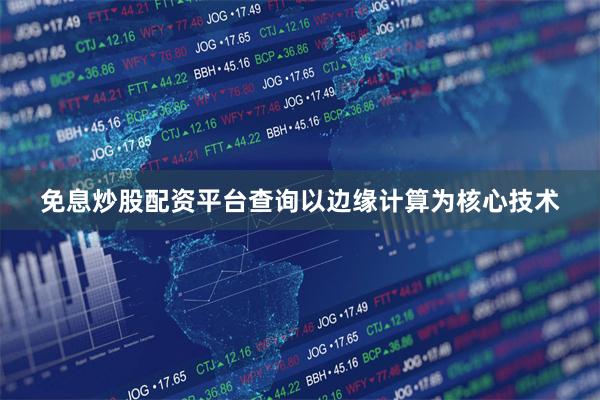 免息炒股配资平台查询以边缘计算为核心技术