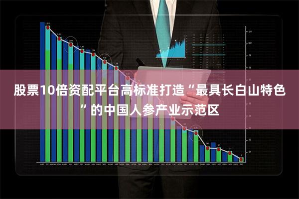 股票10倍资配平台高标准打造“最具长白山特色”的中国人参产业