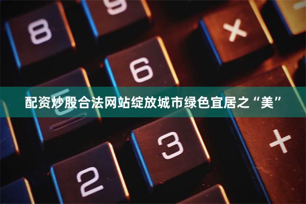 配资炒股合法网站绽放城市绿色宜居之“美”