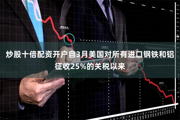 炒股十倍配资开户自3月美国对所有进口钢铁和铝征收25%的关税以来