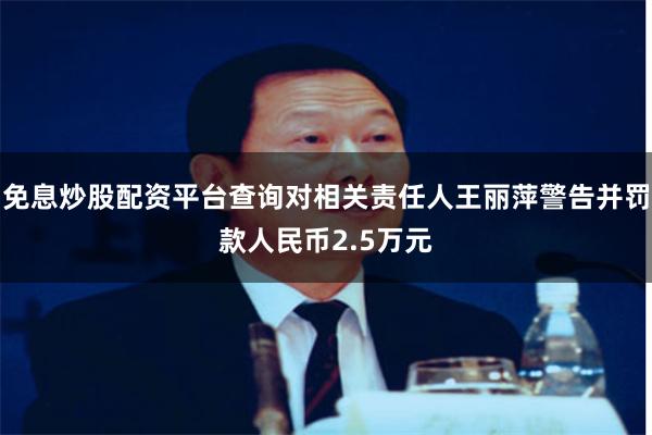 免息炒股配资平台查询对相关责任人王丽萍警告并罚款人民币2.5万元