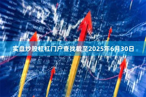 实盘炒股杠杠门户查找 截至2025年6月30日