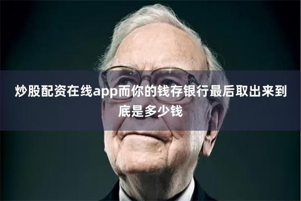 炒股配资在线app而你的钱存银行最后取出来到底是多少钱