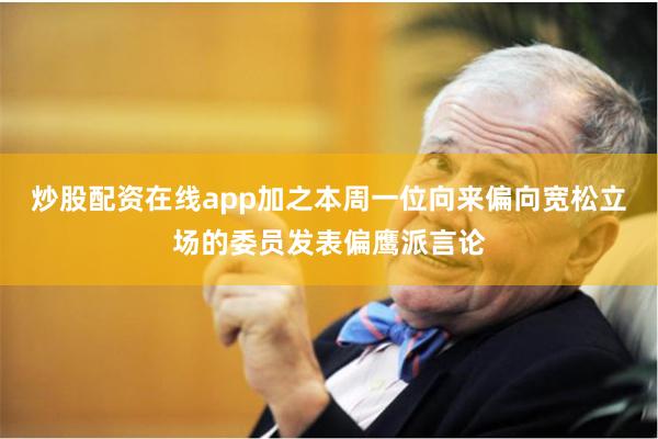 炒股配资在线app加之本周一位向来偏向宽松立场的委员发表偏鹰派言论