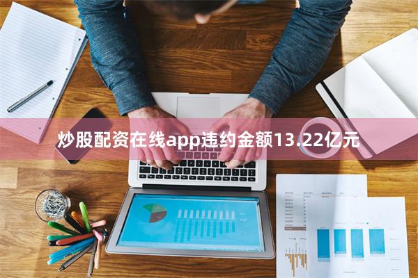 炒股配资在线app违约金额13.22亿元