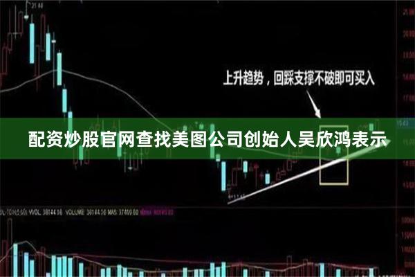 配资炒股官网查找 美图公司创始人吴欣鸿表示