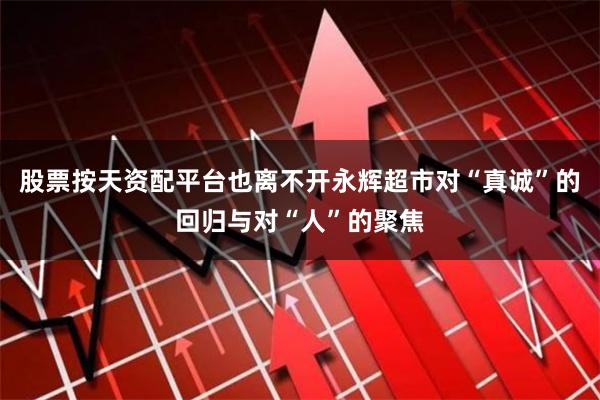 股票按天资配平台也离不开永辉超市对“真诚”的回归与对“人”的聚焦