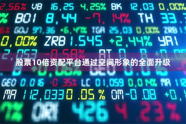 股票10倍资配平台通过空间形象的全面升级