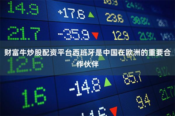 财富牛炒股配资平台西班牙是中国在欧洲的重要合作伙伴
