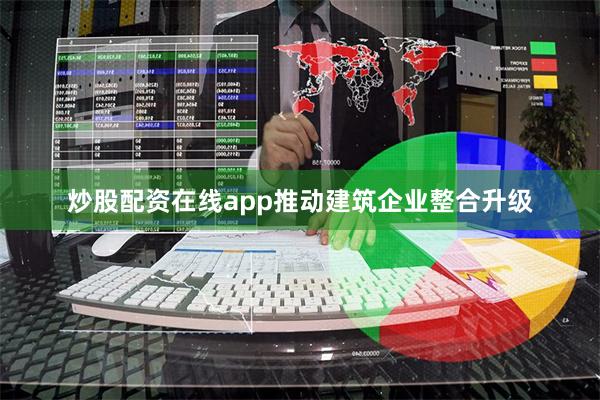 炒股配资在线app推动建筑企业整合升级