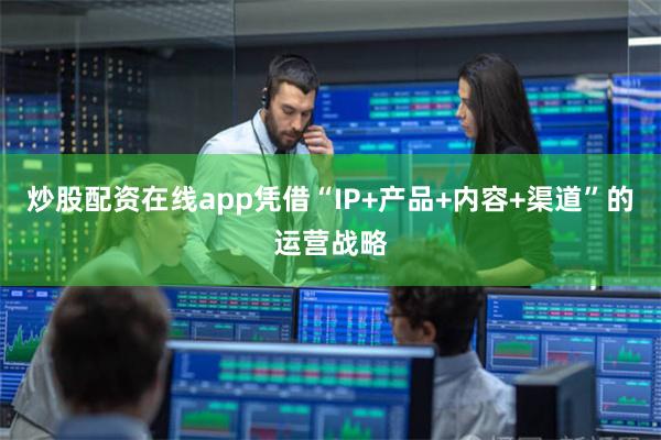 炒股配资在线app凭借“IP+产品+内容+渠道”的运营战略