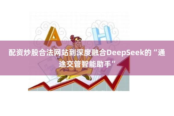 配资炒股合法网站到深度融合DeepSeek的“通途交管智能助手”