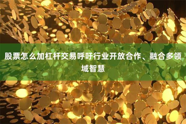 股票怎么加杠杆交易呼吁行业开放合作、融合多领域智慧