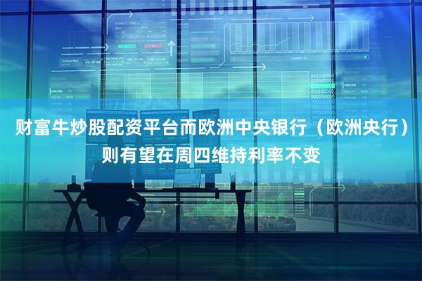财富牛炒股配资平台而欧洲中央银行(欧洲央行)则有望在周四维持利率不变