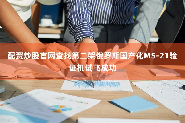 配资炒股官网查找第二架俄罗斯国产化MS-21验证机试飞成功