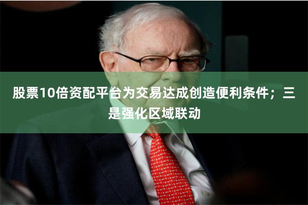 股票10倍资配平台为交易达成创造便利条件；三是强化区域联动