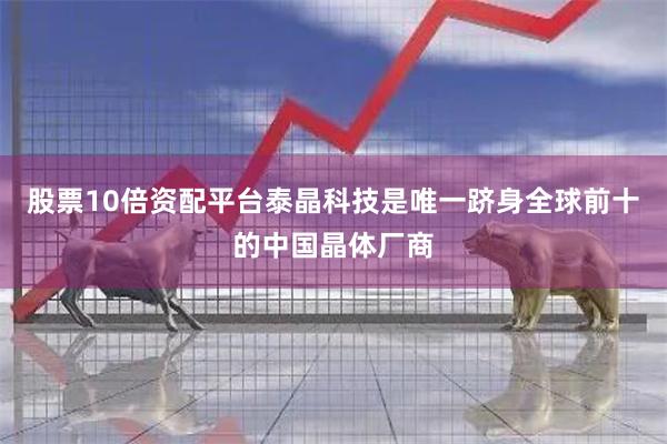 股票10倍资配平台泰晶科技是唯一跻身全球前十的中国晶体厂商