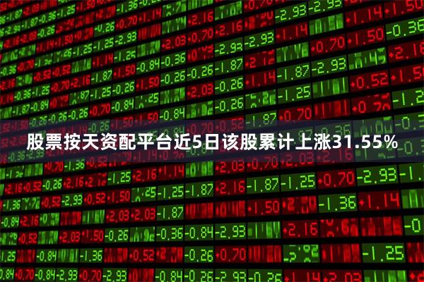 股票按天资配平台近5日该股累计上涨31.55%