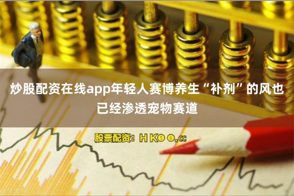 炒股配资在线app年轻人赛博养生“补剂”的风也已经渗透宠物赛道
