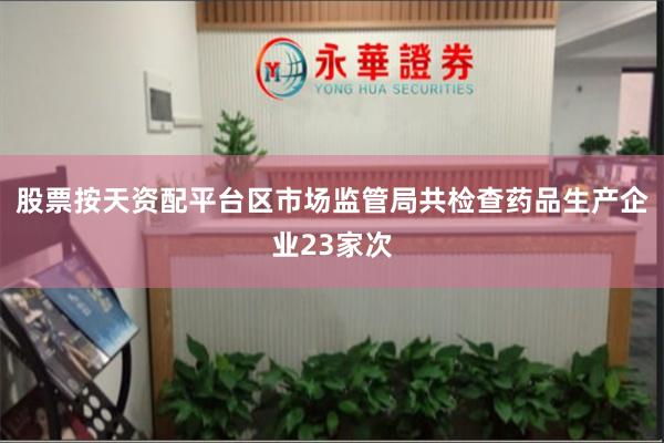 股票按天资配平台区市场监管局共检查药品生产企业23家次