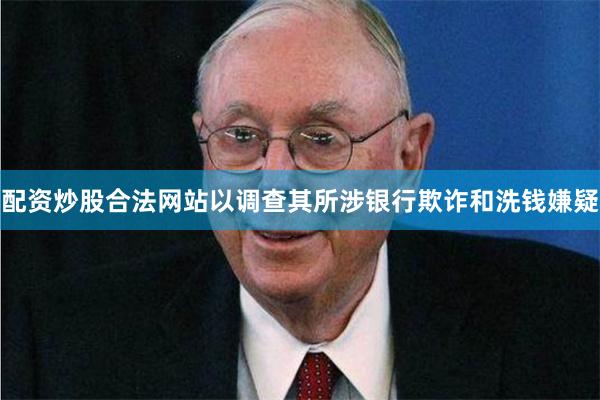 配资炒股合法网站以调查其所涉银行欺诈和洗钱嫌疑