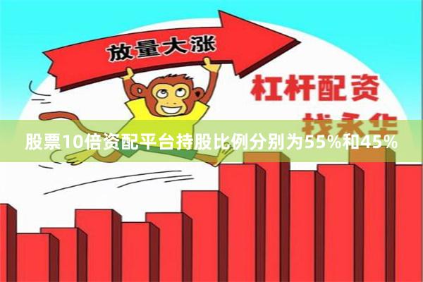 股票10倍资配平台持股比例分别为55%和45%