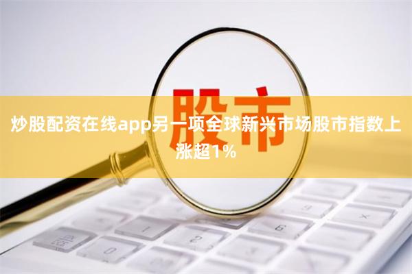 炒股配资在线app另一项全球新兴市场股市指数上涨超1%